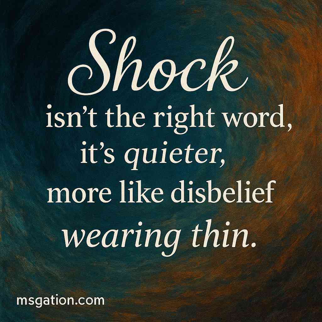 Shock isn’t the right word, it’s quieter, more like disbelief wearing thin.