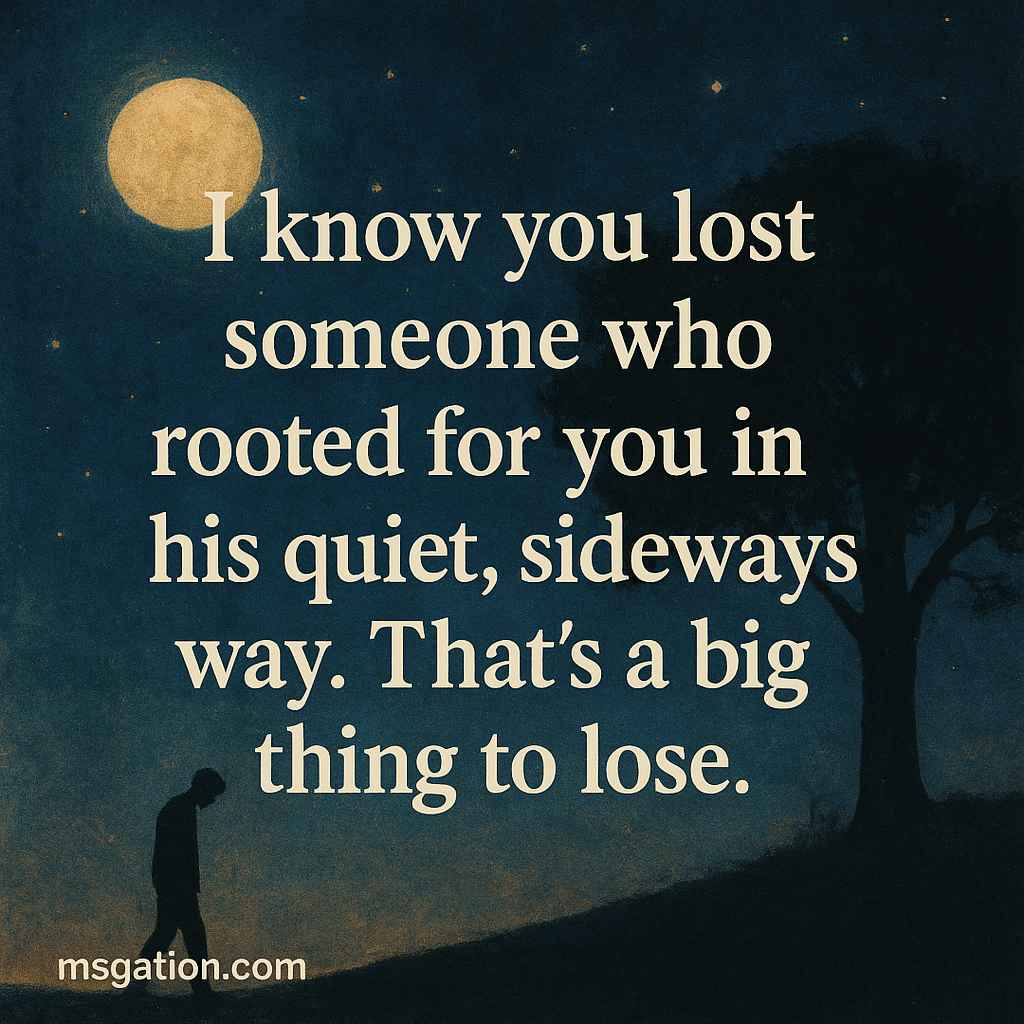 I know you lost someone who rooted for you in his quiet, sideways way. That’s a big thing to lose.