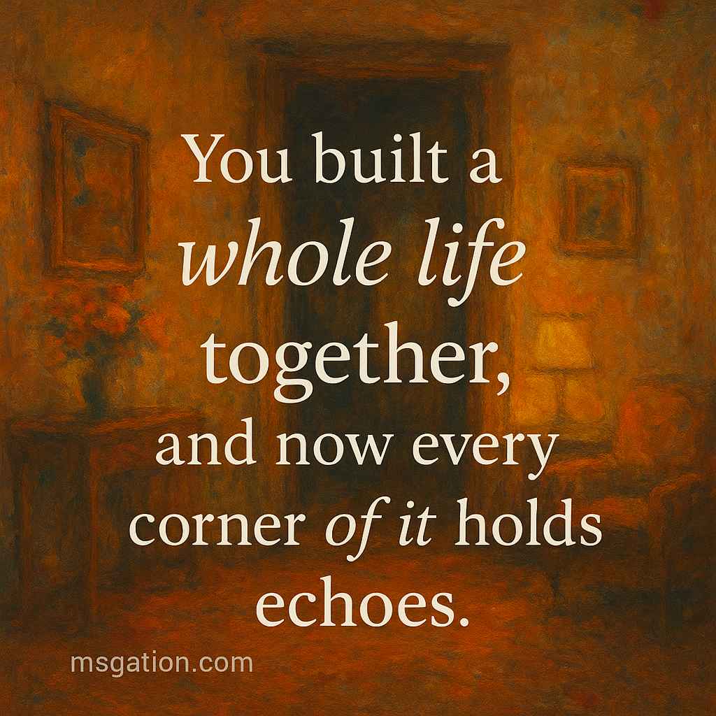 You built a whole life together, and now every corner of it holds echoes.