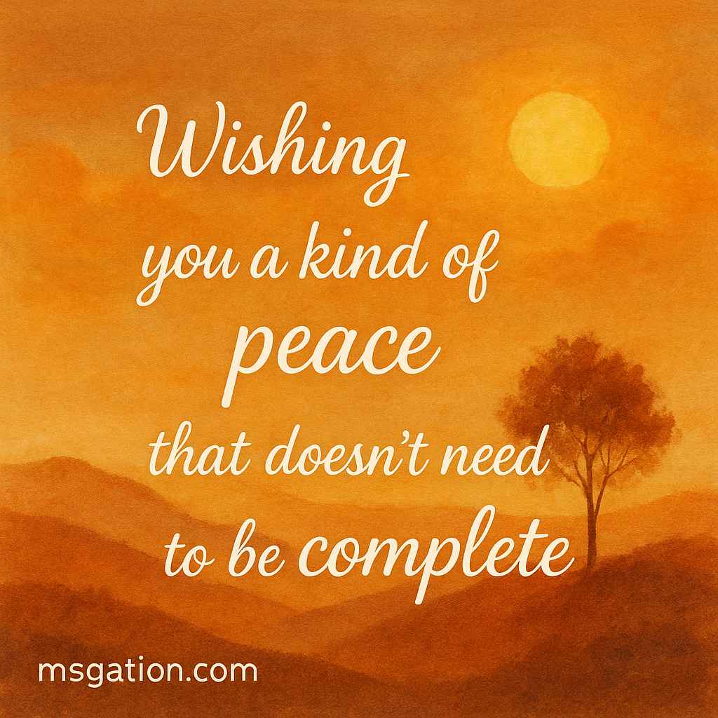 Wishing you a kind of peace that doesn’t need to be complete.
