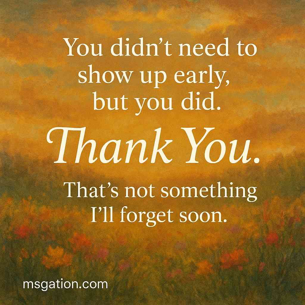 You didn’t need to show up early, but you did. Thank You. That’s not something I’ll forget soon.