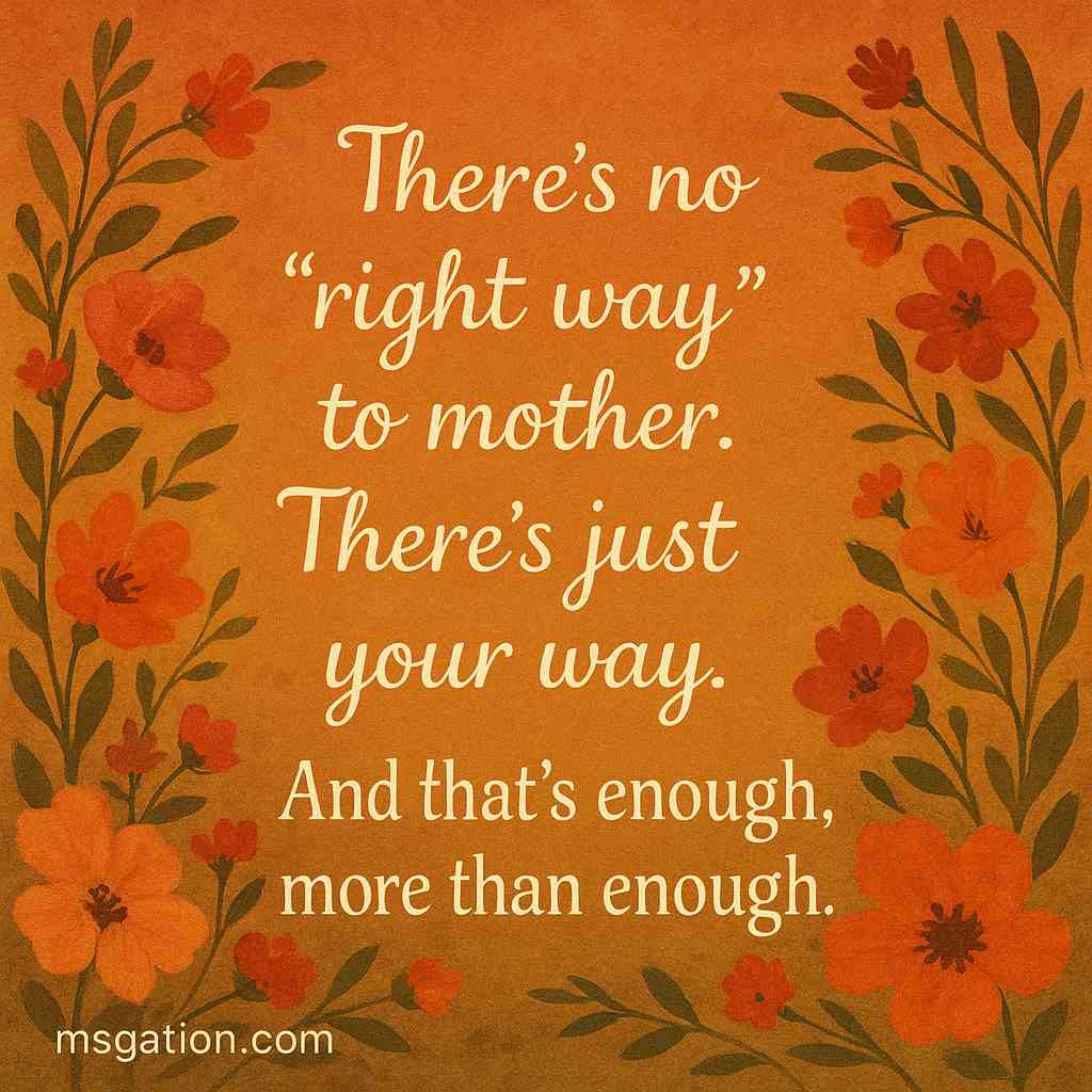 There’s no “right way” to mother. There’s just your way. And that’s enough, more than enough.
