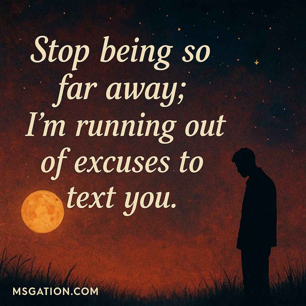 Stop being so far away; I’m running out of excuses to text you.