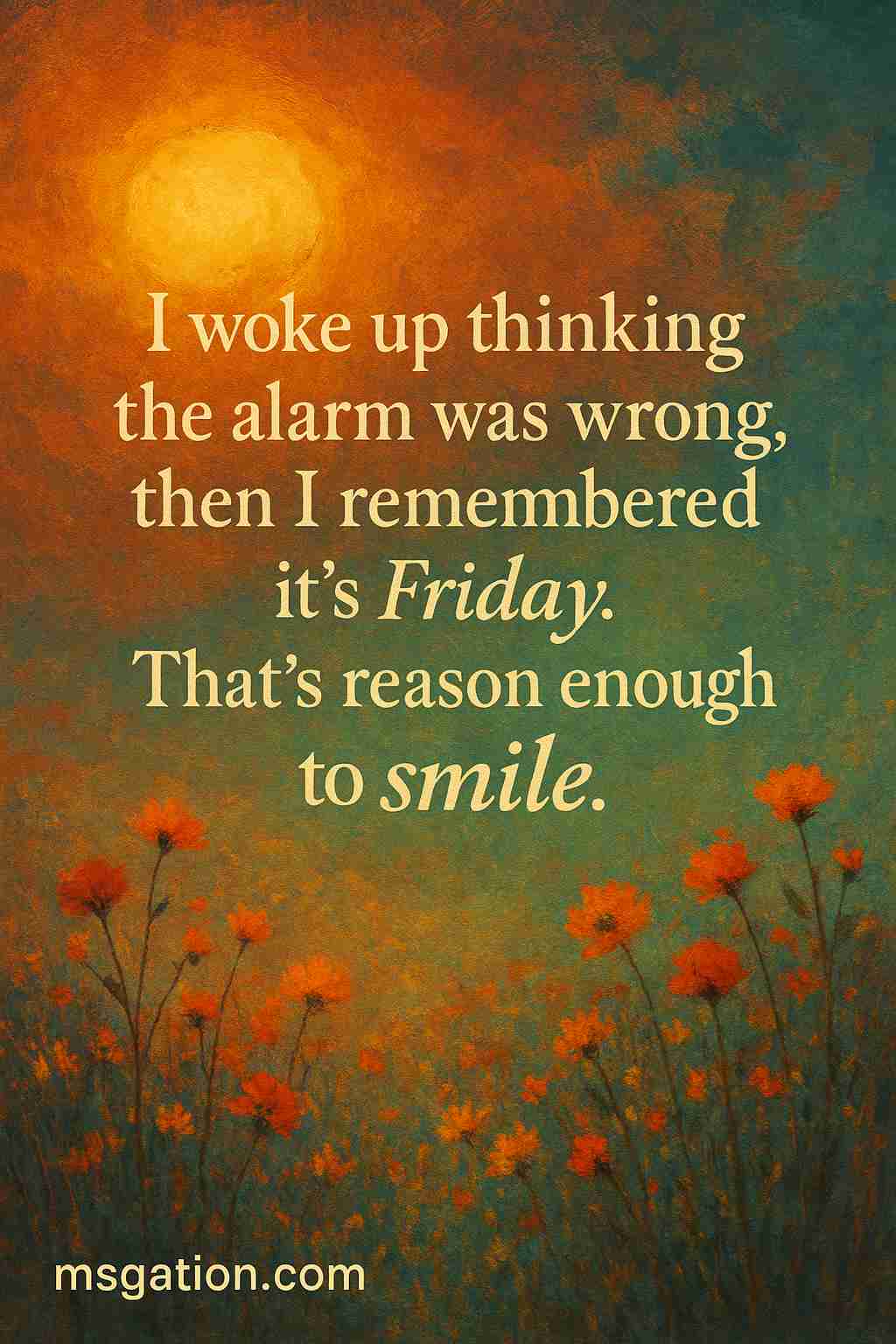 I woke up thinking the alarm was wrong, then I remembered it’s Friday. That’s reason enough to smile.