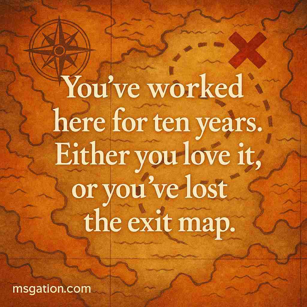 You’ve worked here for ten years. Either you love it, or you’ve lost the exit map.