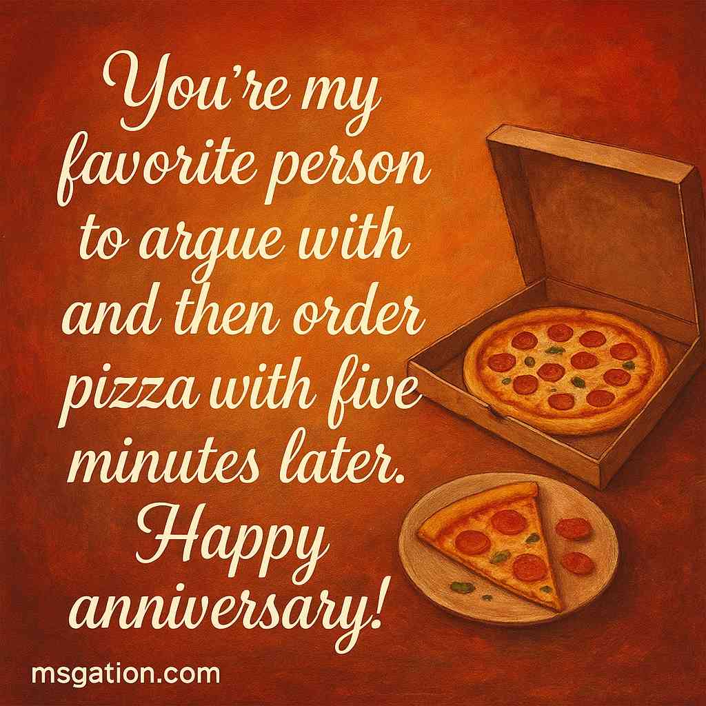 You’re my favorite person to argue with and then order pizza with five minutes later. Happy anniversary!