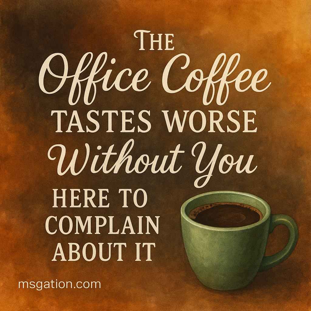 The office coffee tastes worse without you here to complain about it.