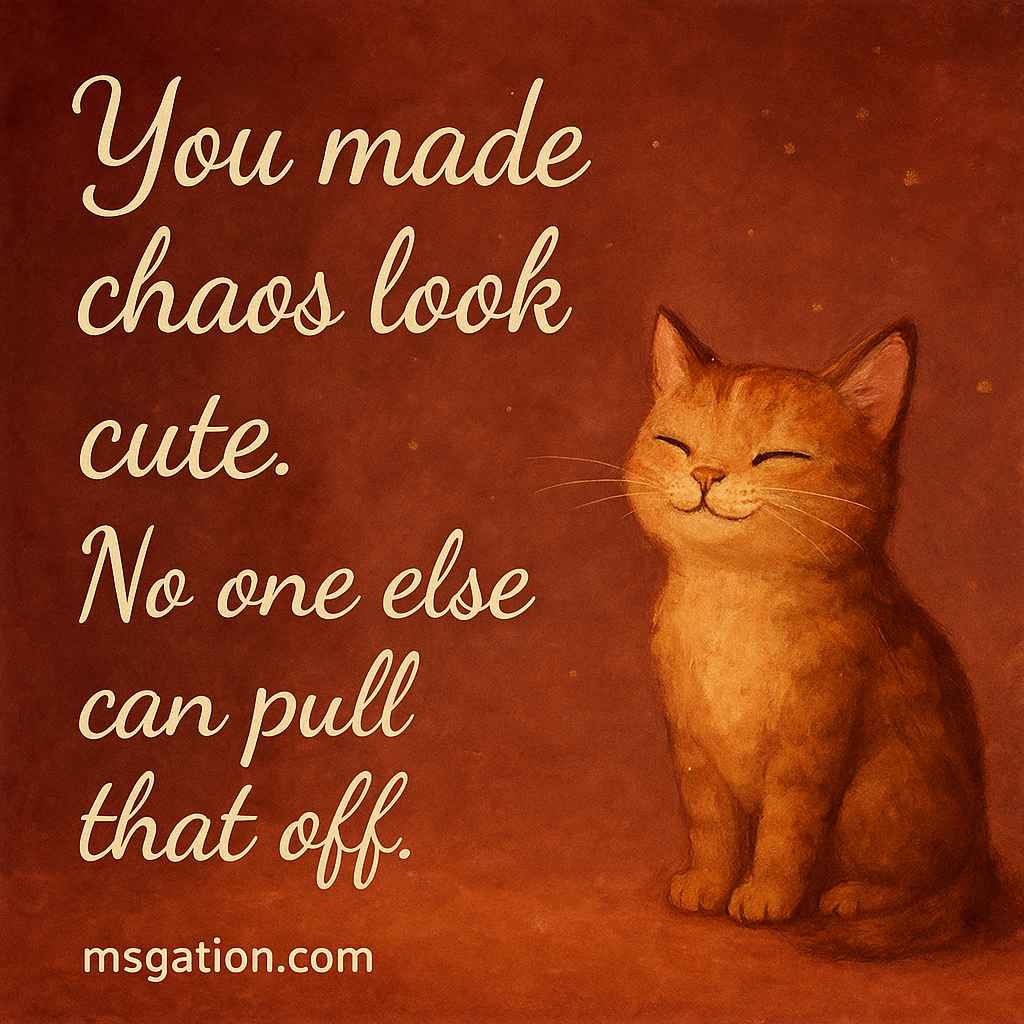 You made chaos look cute. No one else can pull that off.