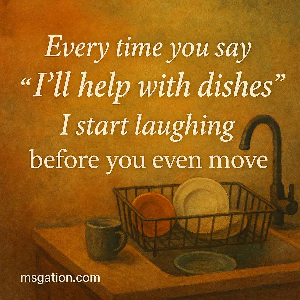 Every time you say “I’ll help with dishes,” I start laughing before you even move.