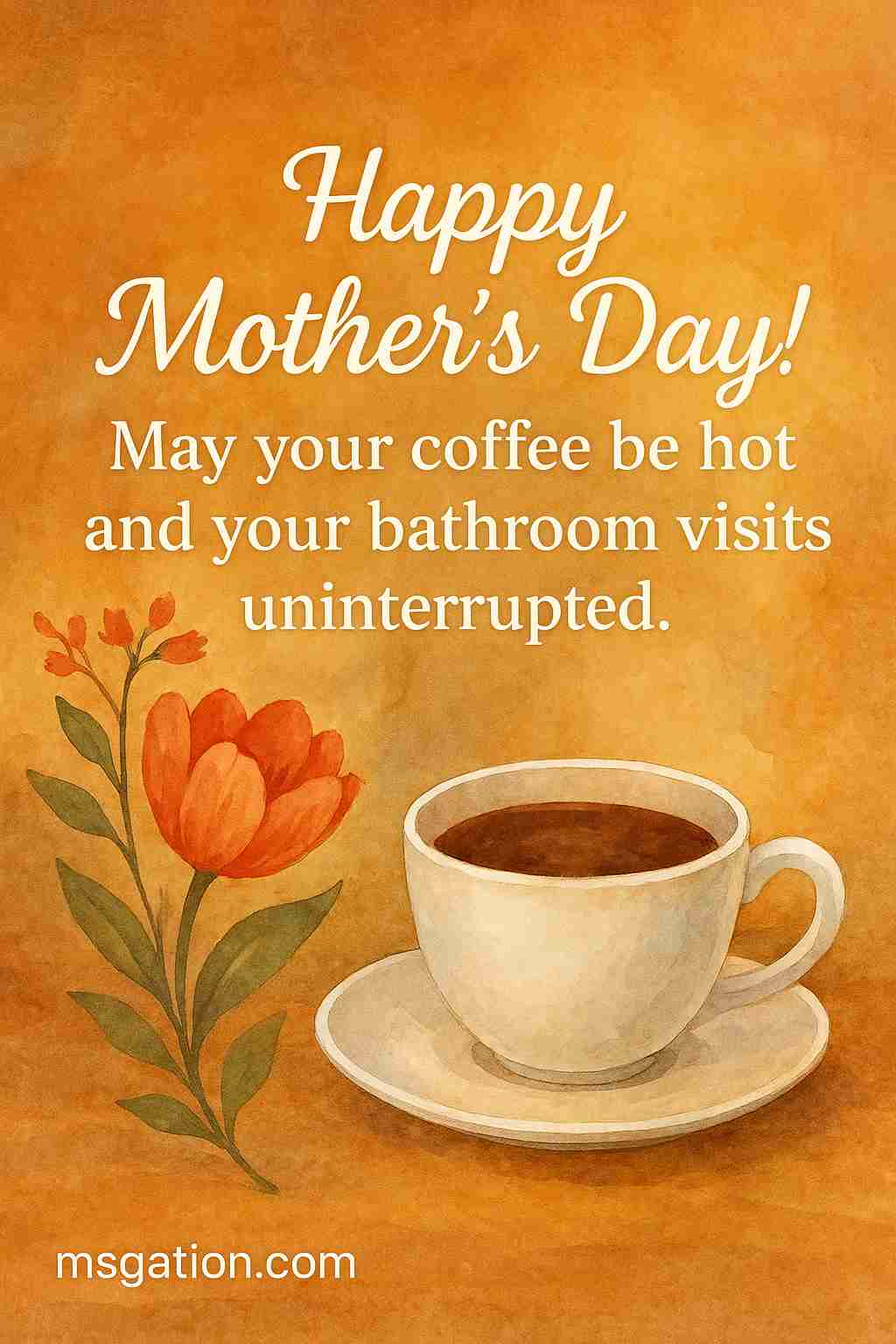 Happy Mother’s Day! May your coffee be hot and your bathroom visits uninterrupted.