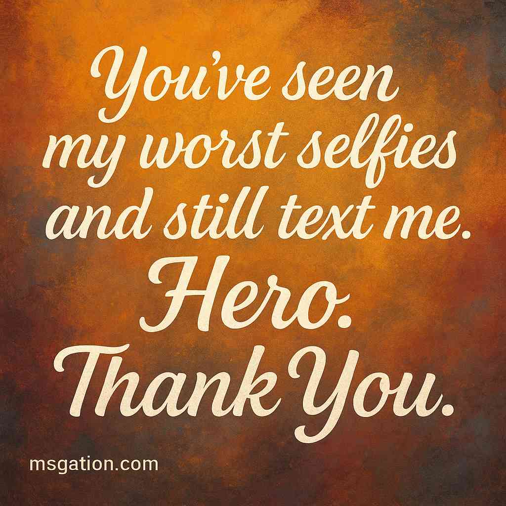 You’ve seen my worst selfies and still text me. Hero. Thank You.