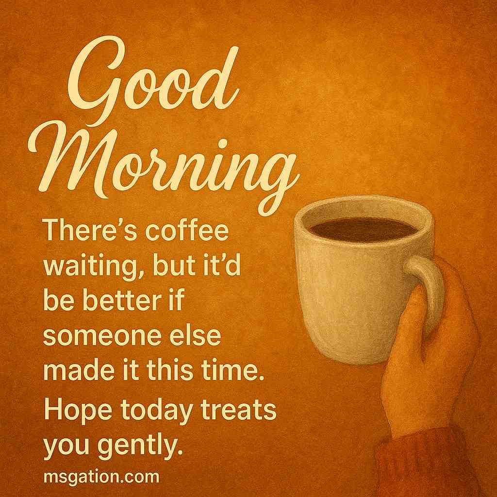 Good Morning. There’s coffee waiting, but it’d be better if someone else made it this time. Hope today treats you gently.