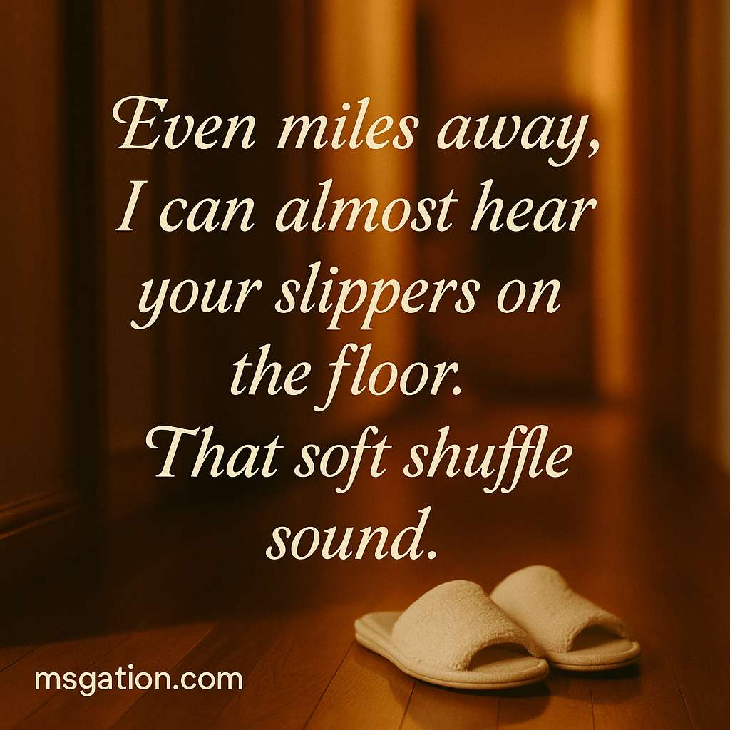 Even miles away, I can almost hear your slippers on the floor. That soft shuffle sound.