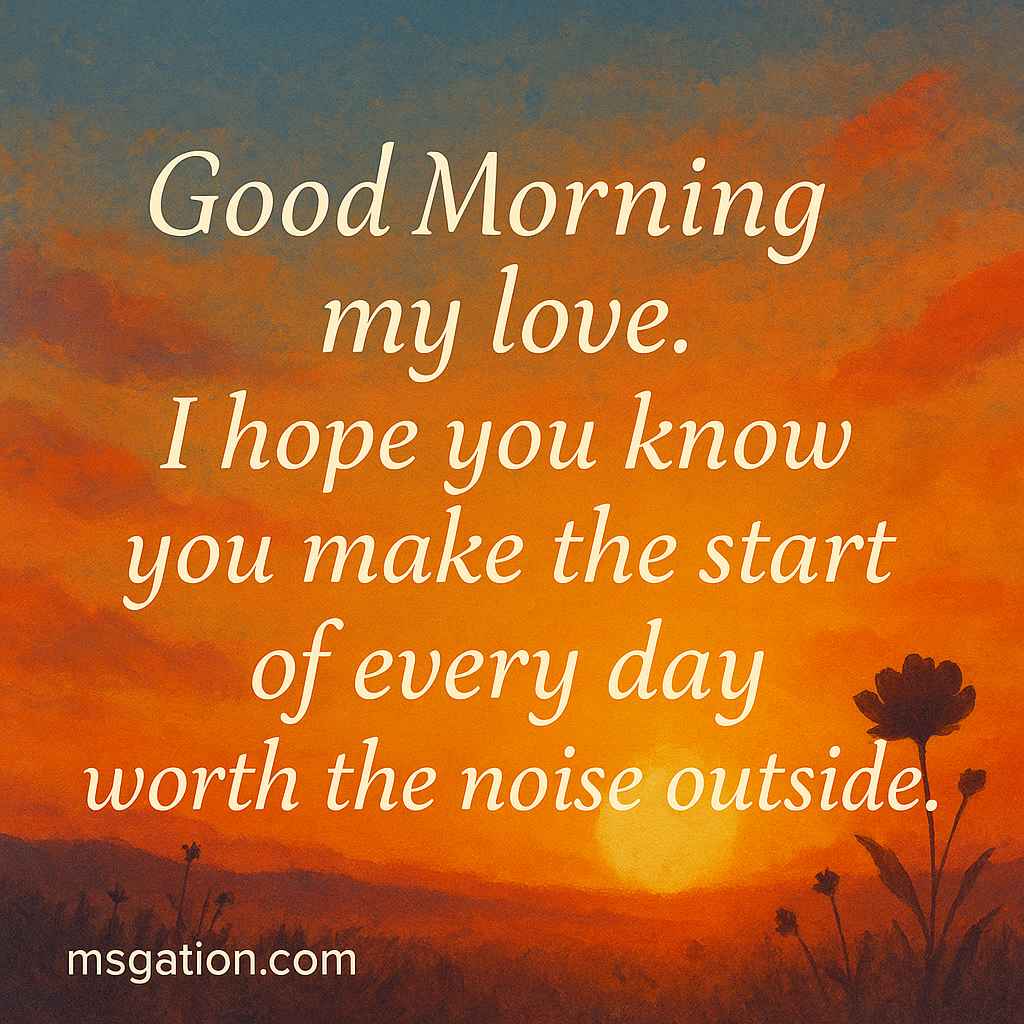 Good Morning my love. I hope you know you make the start of every day worth the noise outside.