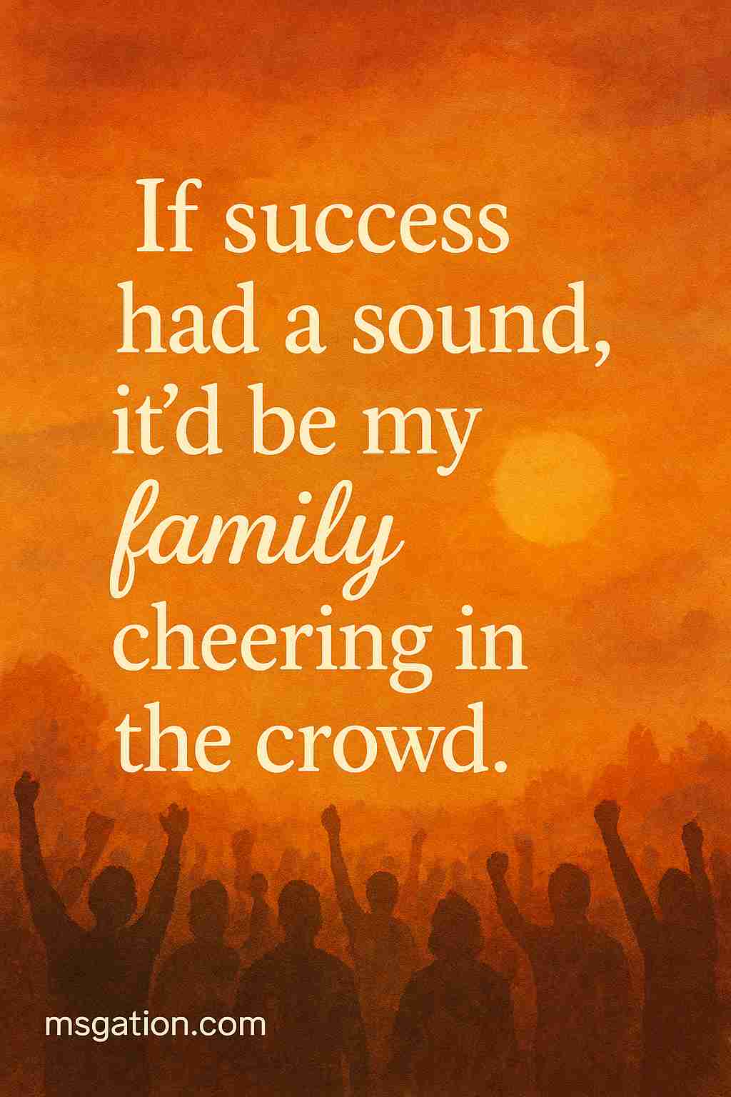 If success had a sound, it’d be my family cheering in the crowd.