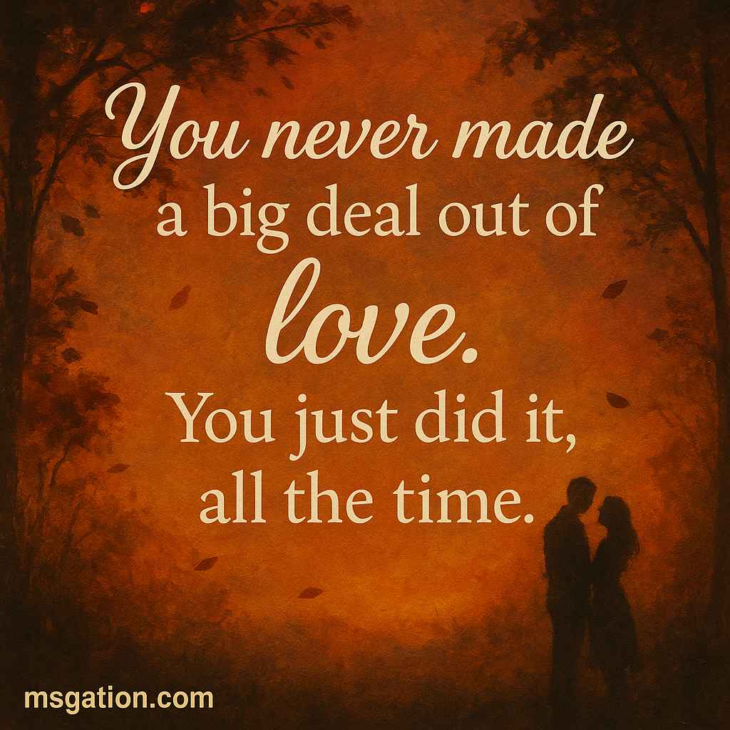 You never made a big deal out of love. You just did it, all the time.