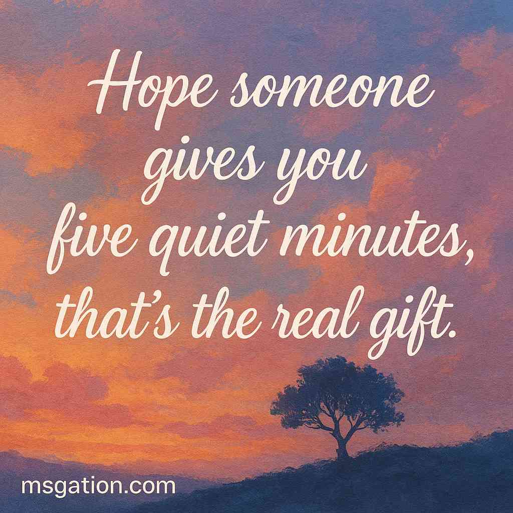 Hope someone gives you five quiet minutes , that’s the real gift.