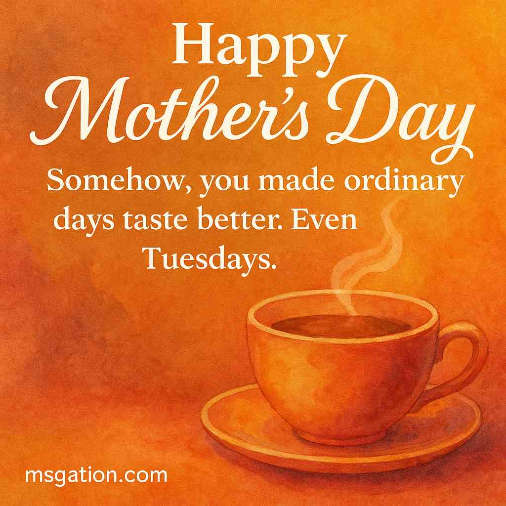 Happy Mother’s Day. Somehow, you made ordinary days taste better. Even Tuesdays.
