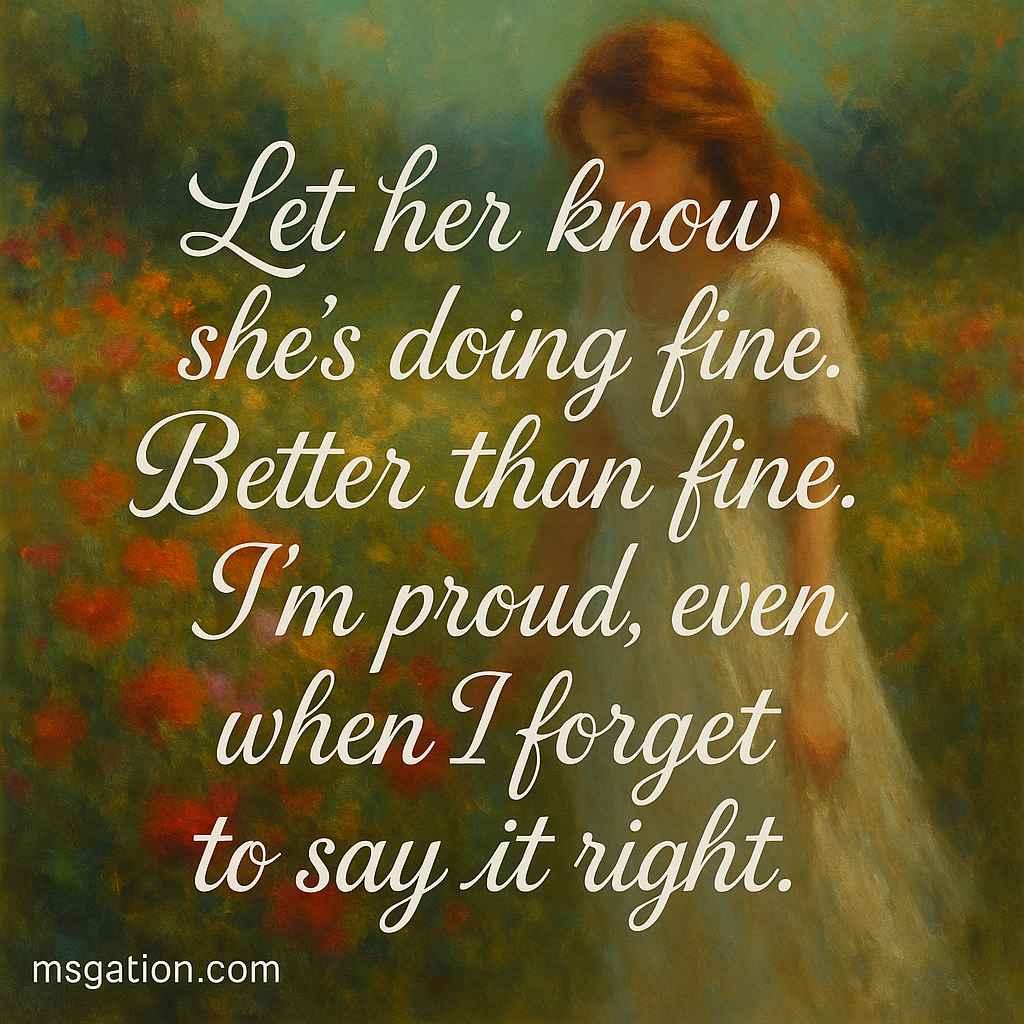 Let her know she’s doing fine. Better than fine. I’m proud, even when I forget to say it right.
