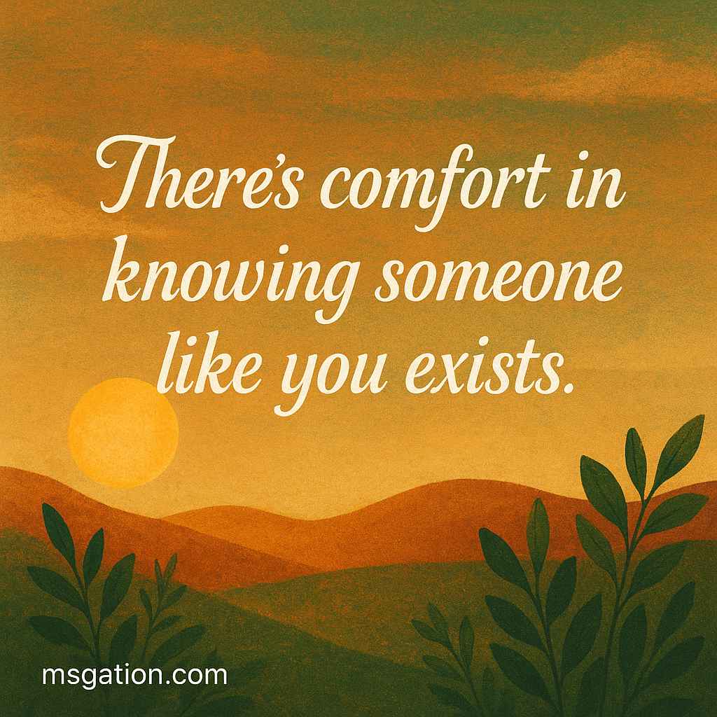 There’s comfort in knowing someone like you exists.