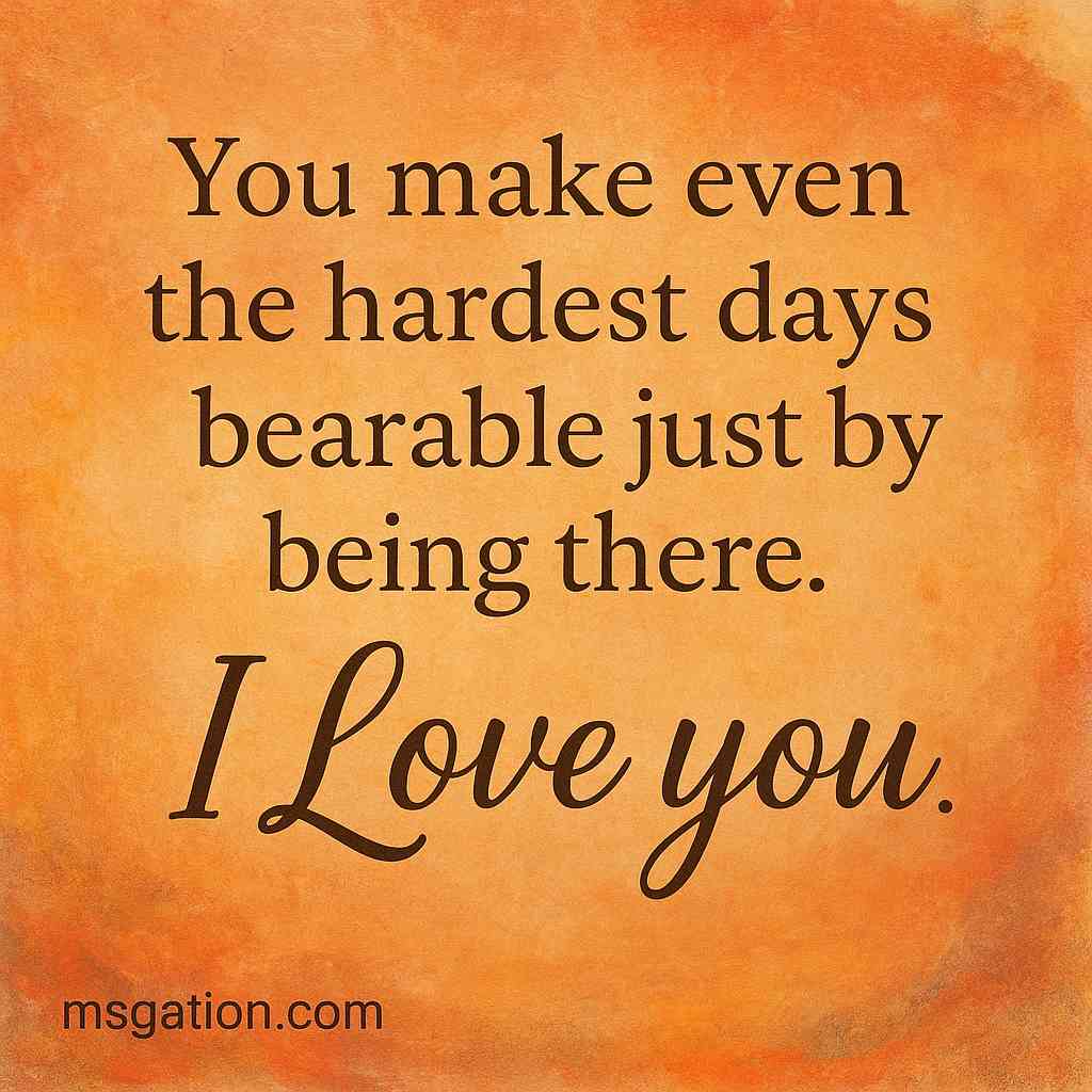 You make even the hardest days bearable just by being there. I Love you.
