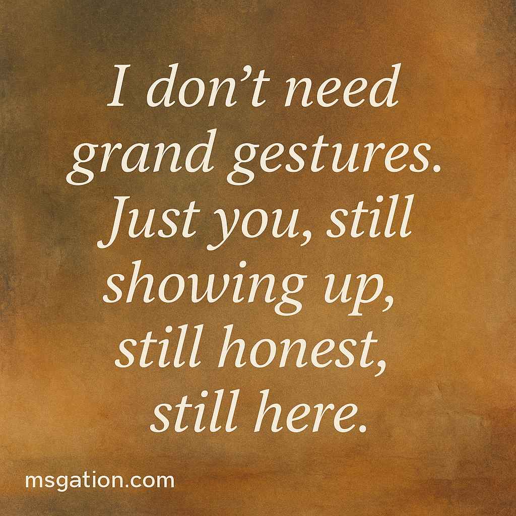 I don’t need grand gestures. Just you, still showing up, still honest, still here.