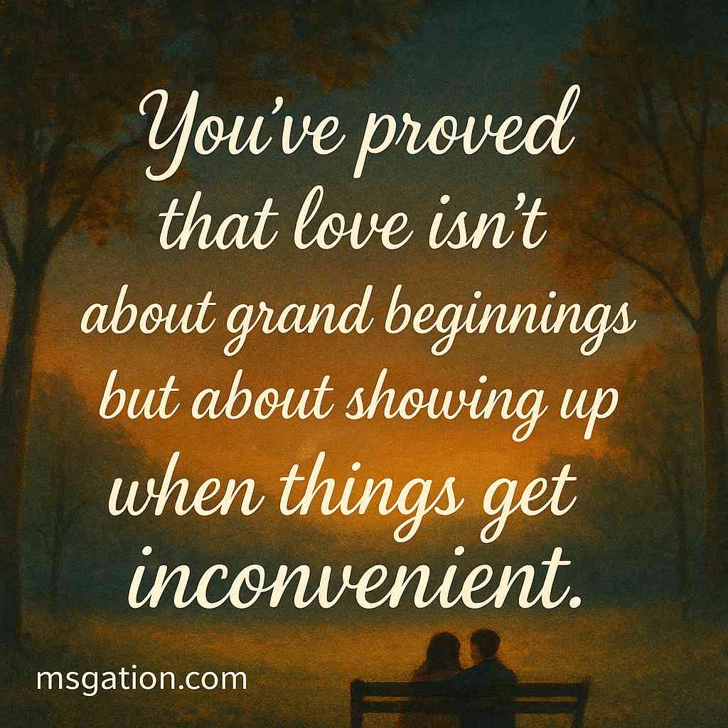 You’ve proved that love isn’t about grand beginnings but about showing up when things get inconvenient.