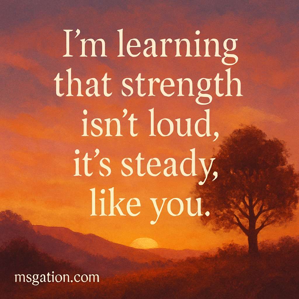 I’m learning that strength isn’t loud, it’s steady, like you.