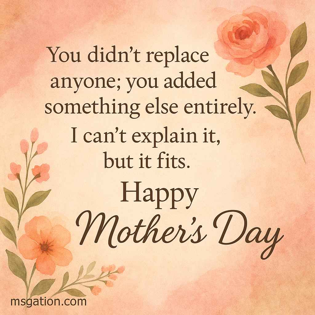 You didn’t replace anyone; you added something else entirely. I can’t explain it, but it fits. Happy Mother’s Day.