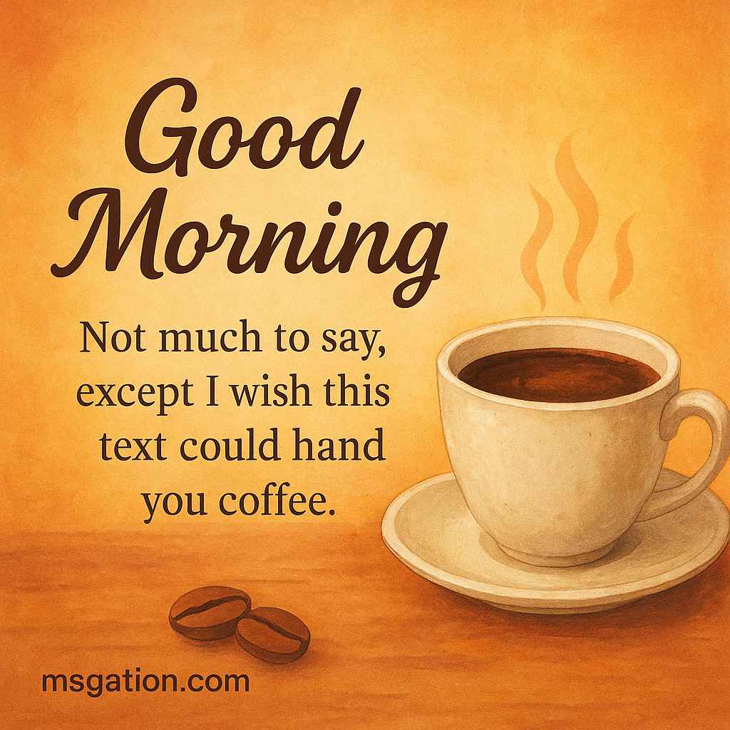 Good Morning. Not much to say, except I wish this text could hand you coffee.