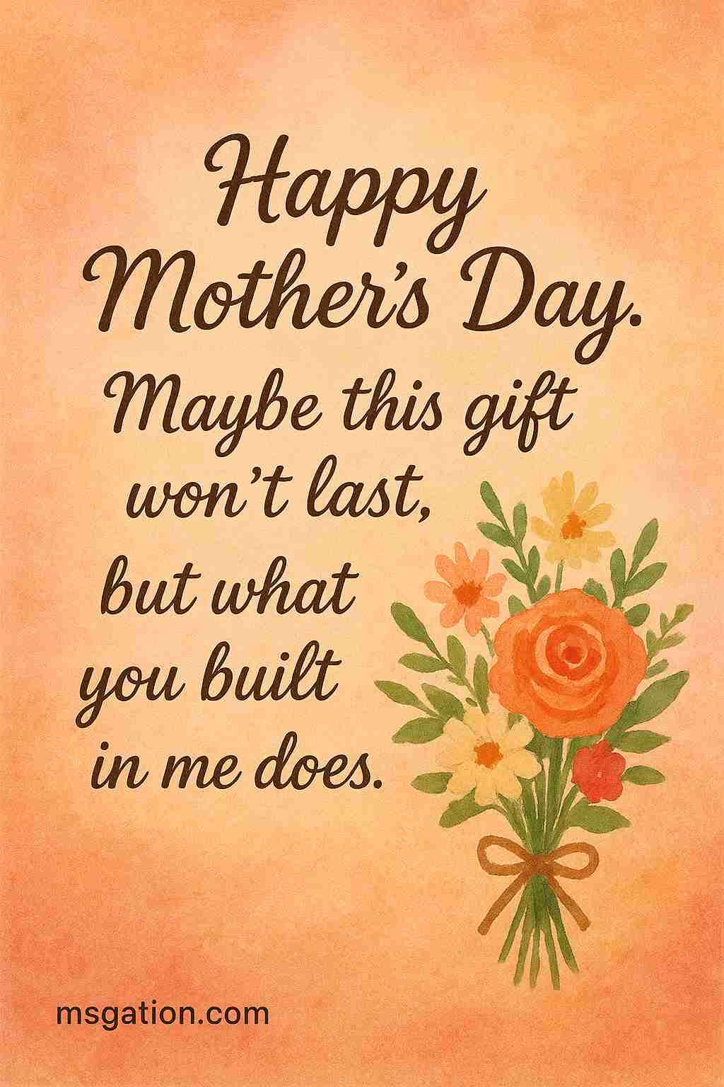 Happy Mother's Day. Maybe this gift won’t last, but what you built in me does.