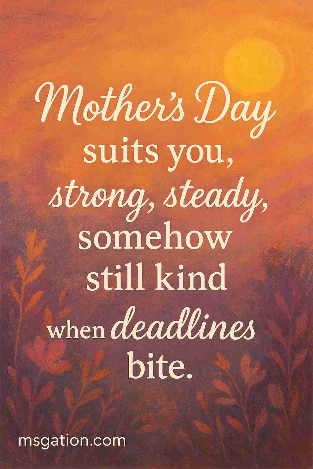 Mother’s Day suits you, strong, steady, somehow still kind when deadlines bite.