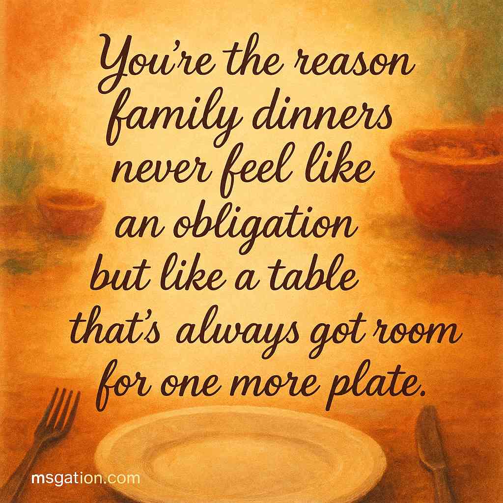 You’re the reason family dinners never feel like an obligation but like a table that’s always got room for one more plate.