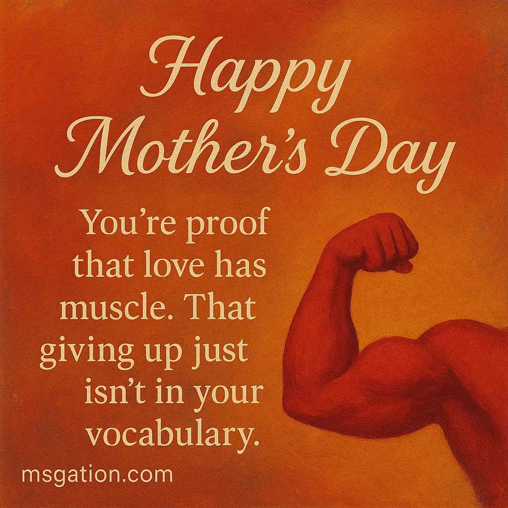 Happy Mother’s Day. You’re proof that love has muscle. That soft doesn’t mean weak. That giving up just isn’t in your vocabulary.