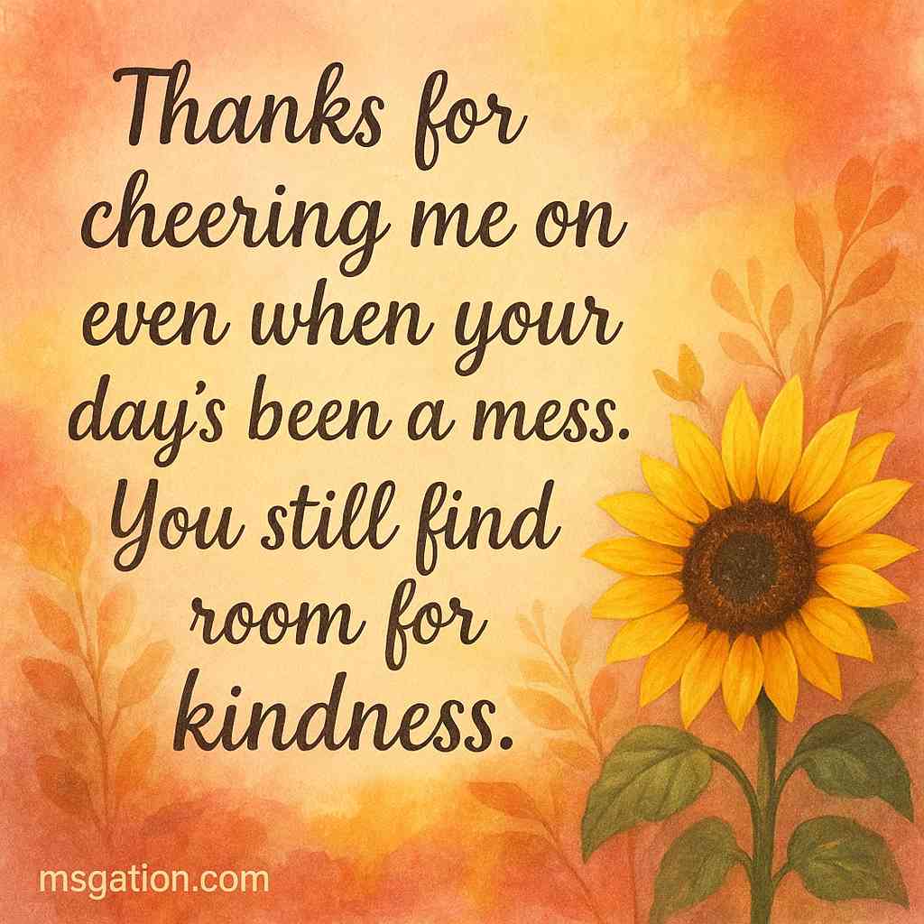 Thanks for cheering me on even when your day’s been a mess. You still find room for kindness.