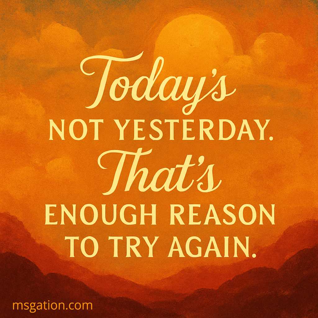 Today’s not yesterday. That’s enough reason to try again.