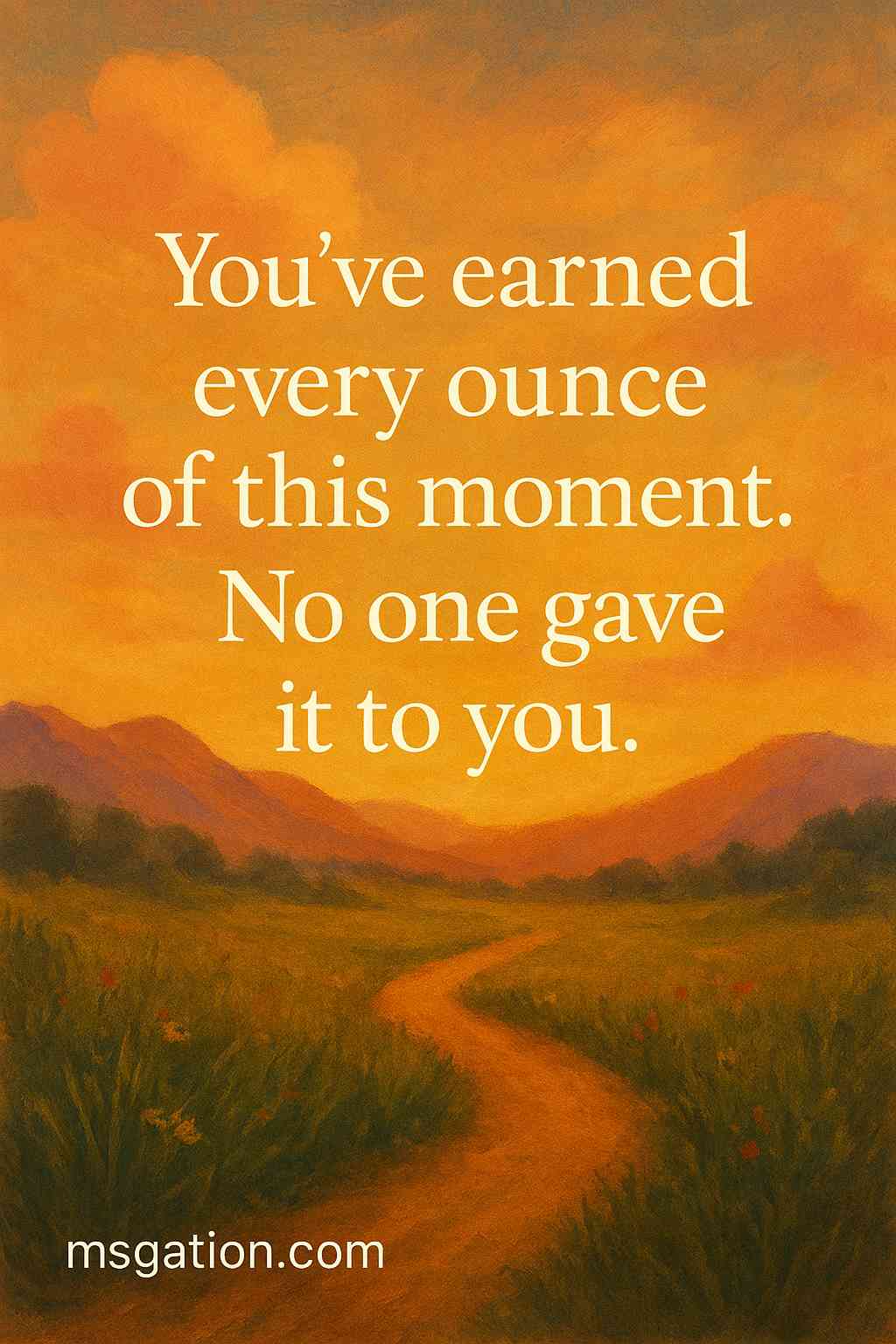 You’ve earned every ounce of this moment. No one gave it to you.