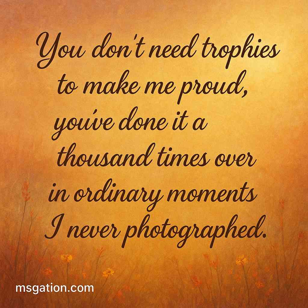 You don’t need trophies to make me proud, you’ve done it a thousand times over in ordinary moments I never photographed.