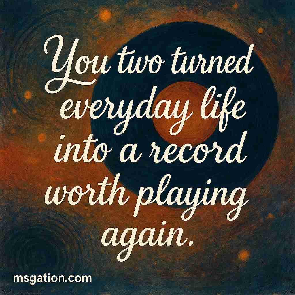You two turned everyday life into a record worth playing again.