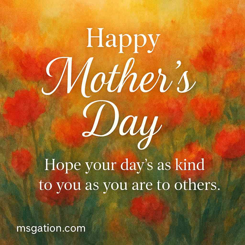 Happy Mother’s Day. Hope your day’s as kind to you as you are to others.