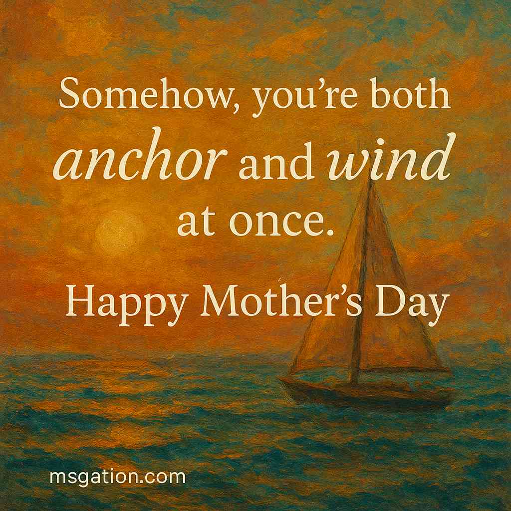 Somehow, you’re both anchor and wind at once. Happy Mother’s Day.