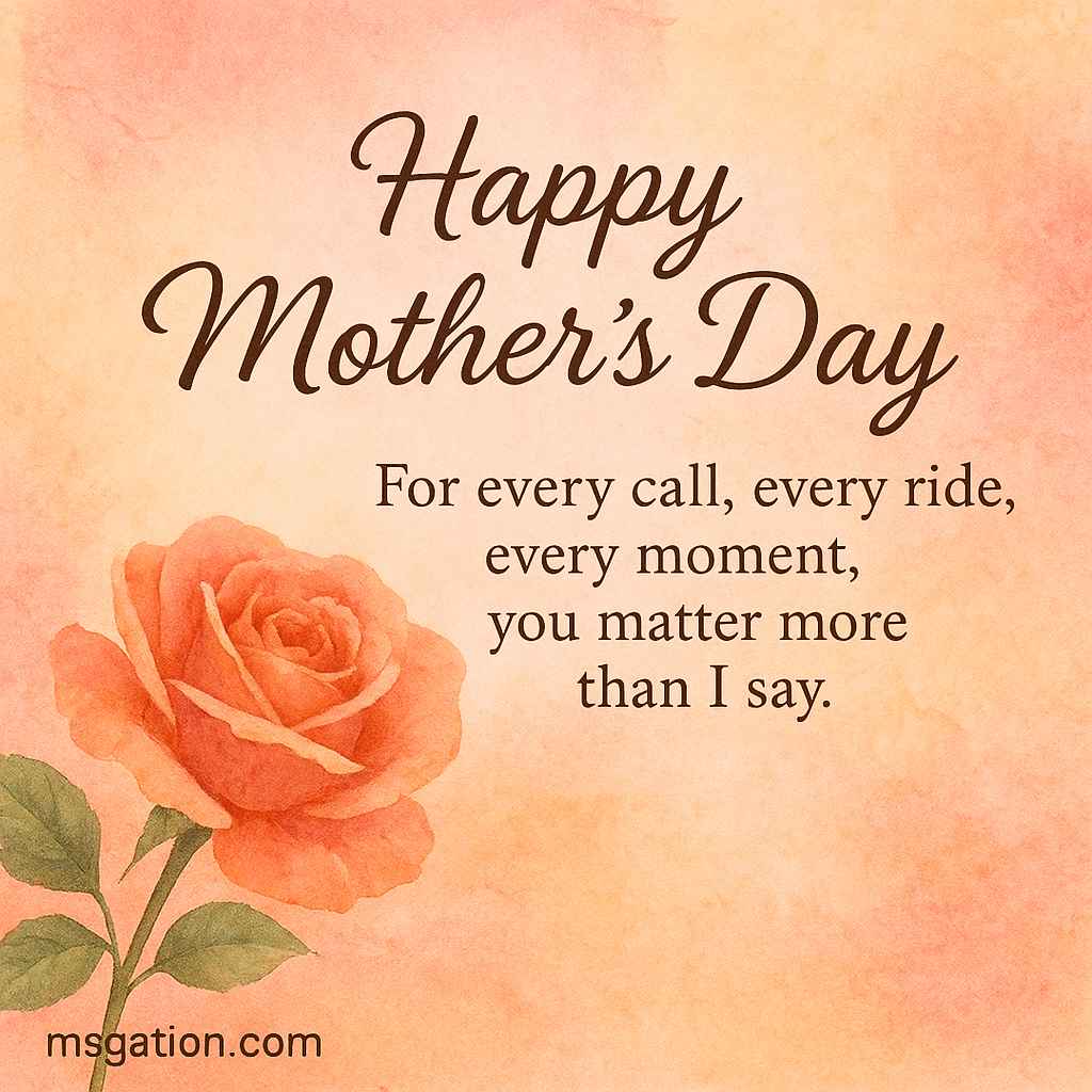 Happy Mother’s Day. For every call, every ride, every moment, you matter more than I say.