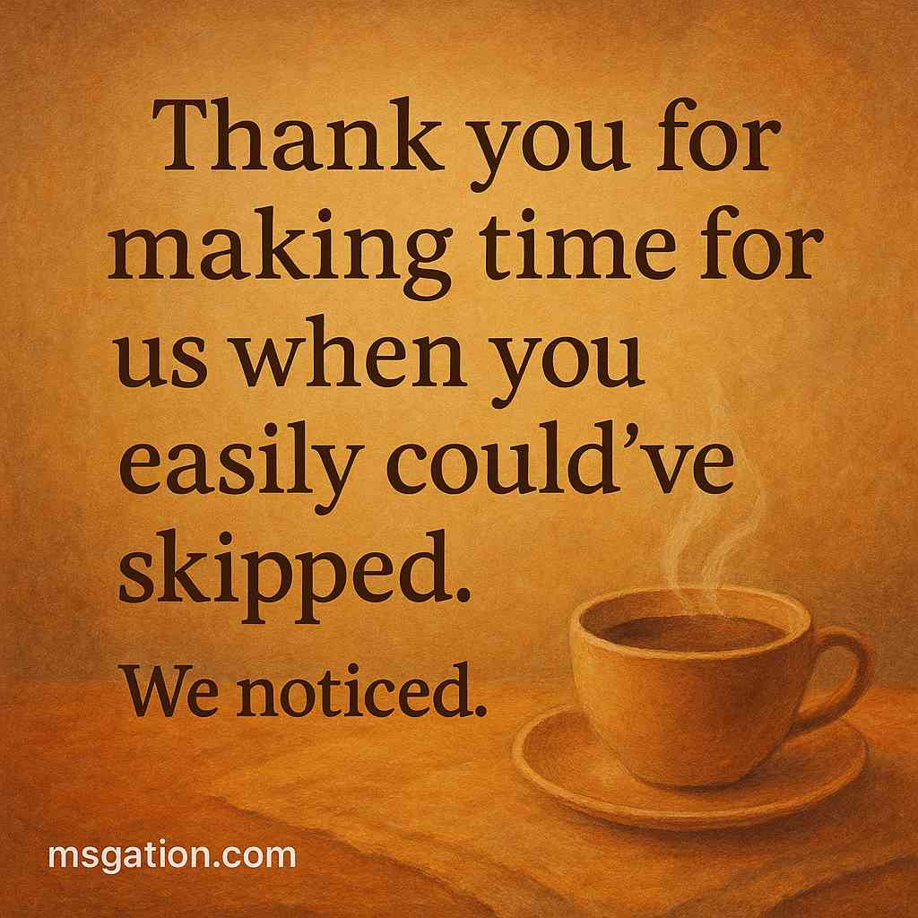 Thank you for making time for us when you easily could’ve skipped. We noticed.