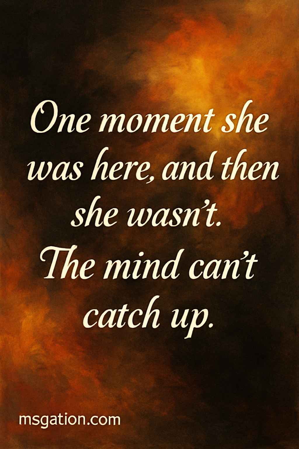 One moment she was here, and then she wasn’t. The mind can’t catch up.