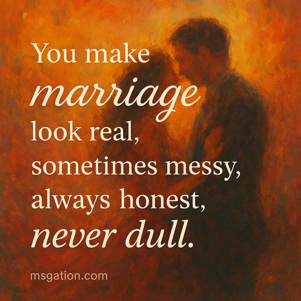 You make marriage look real, sometimes messy, always honest, never dull.
