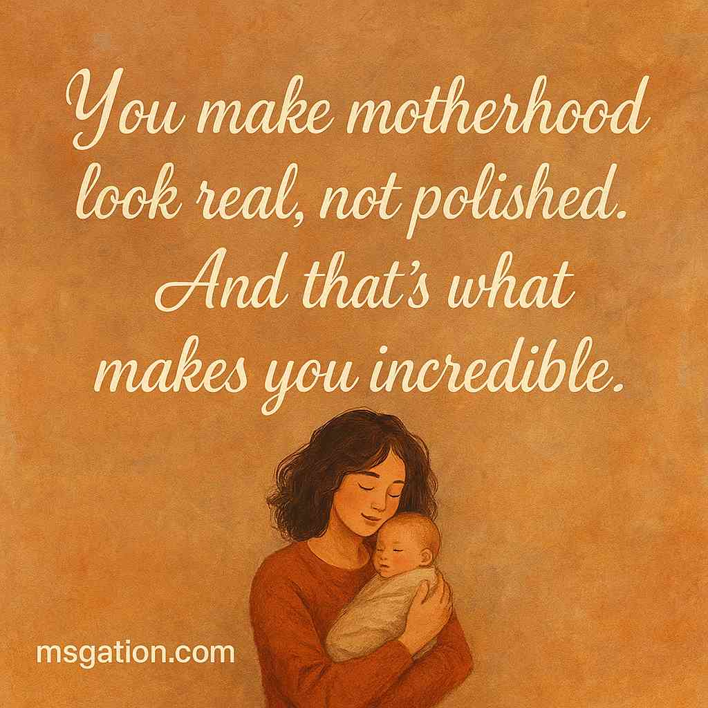 You make motherhood look real, not polished. And that’s what makes you incredible.