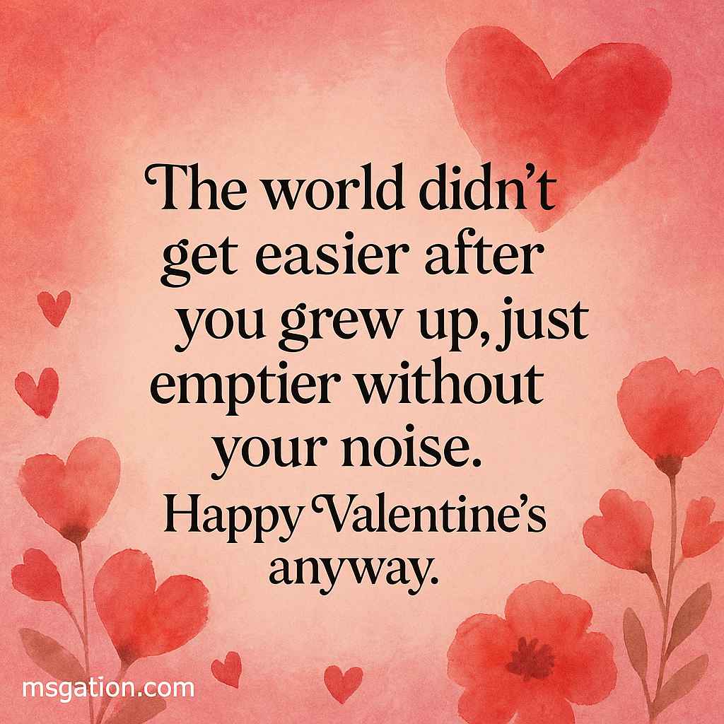 The world didn’t get easier after you grew up, just emptier without your noise. Happy Valentine’s anyway.