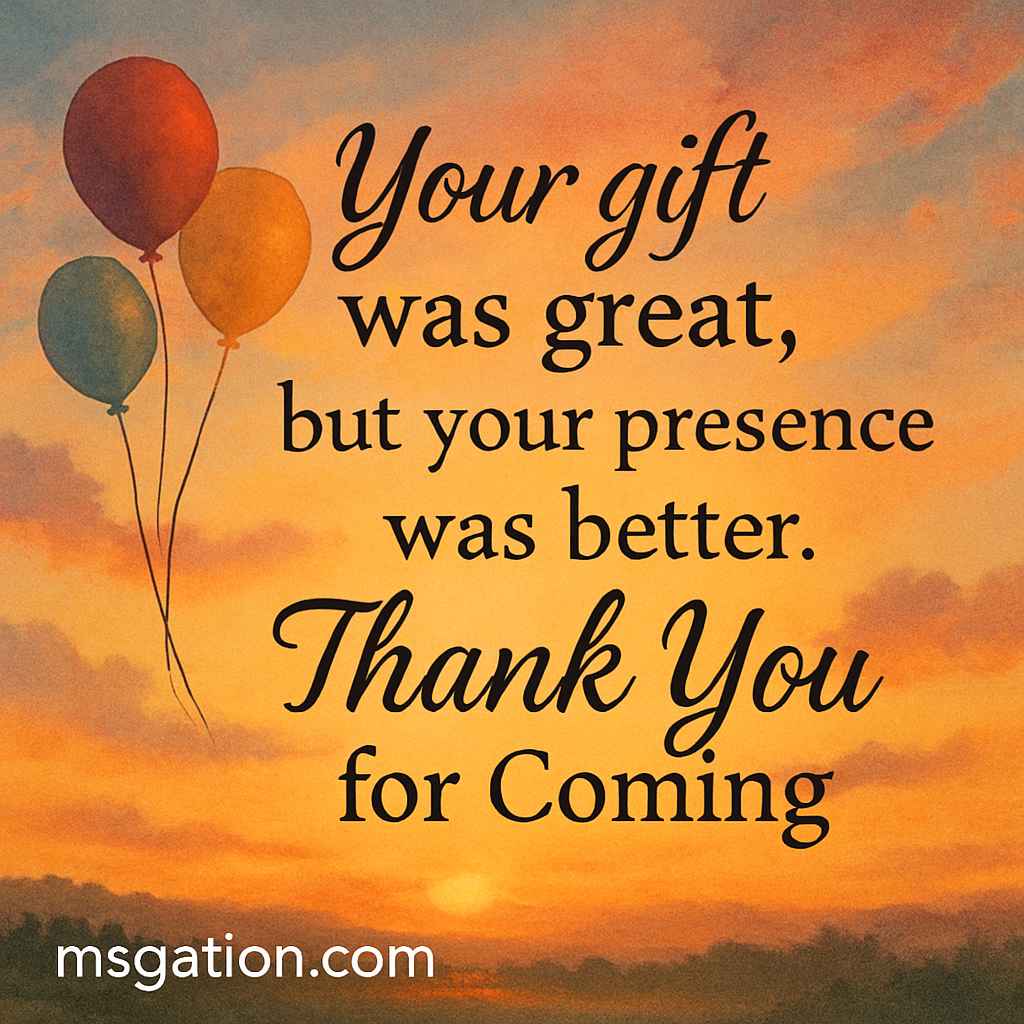 Your gift was great, but your presence was better. Thank You for Coming