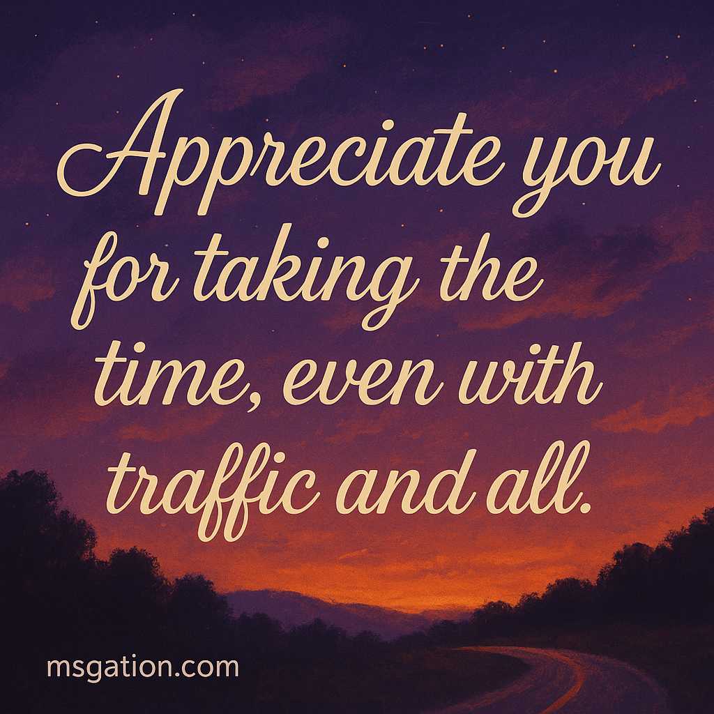 Appreciate you for taking the time, even with traffic and all.