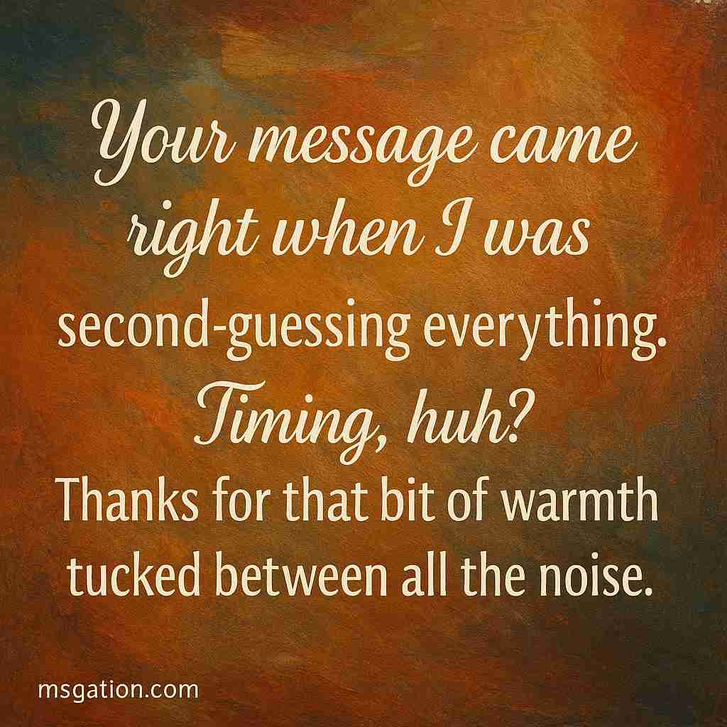 Your message came right when I was second-guessing everything. Timing, huh? Thanks for that bit of warmth tucked between all the noise.
